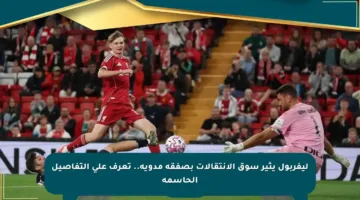 ليفربول يثير سوق الانتقالات بصفقة مدوية.. تعرف على التفاصيل الحاسمة